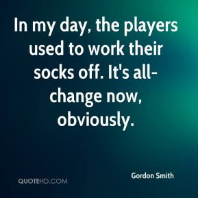 Gordon Smith - In my day, the players used to work their socks off. It ...