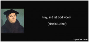 Pray, and let God worry. - Martin Luther