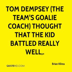 Tom Dempsey (the team's goalie coach) thought that the kid battled ...