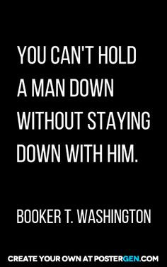 You can't hold a man down without staying down with him. More