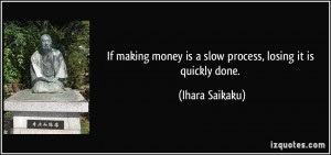 If making money is a slow process, losing it is quickly done. - Ihara ...