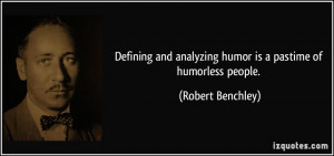 ... analyzing humor is a pastime of humorless people. - Robert Benchley