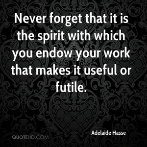 Never forget that it is the spirit with which you endow your work that ...