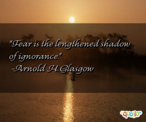 Fear is the lengthened shadow of ignorance .