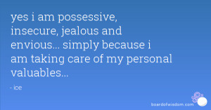 yes i am possessive, insecure, jealous and envious... simply because i ...