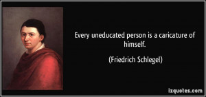 Every uneducated person is a caricature of himself. - Friedrich ...