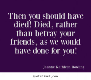 Quote about friendship - Then you should have died! died, rather than ...