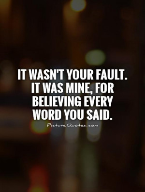 It wasn't your fault. It was mine, for believing every word you said ...