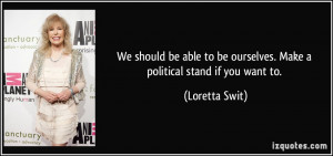 ... to be ourselves. Make a political stand if you want to. - Loretta Swit