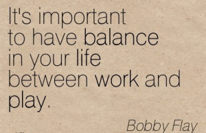 ... To Have Balance In Your Life Between Work And Play. - Bobby Flay