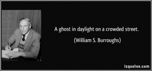 ghost in daylight on a crowded street. - William S. Burroughs