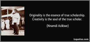 ... scholarship. Creativity is the soul of the true scholar. - Nnamdi