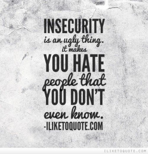 Insecurity is an ugly thing. It makes you hate people that you don't ...