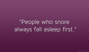 People who snore always fall asleep first.”