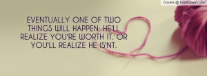 EVENTUALLY ONE OF TWO THINGS WILL HAPPEN: HE'LL REALIZE YOU'RE WORTH ...