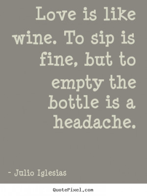 Julio Iglesias picture quotes - Love is like wine. to sip is fine, but ...