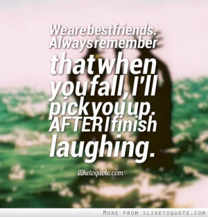 We are best friends. Always remember that when you fall, I'll pick you ...