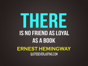 There is no friend as loyal as a book. - Ernest Hemingway