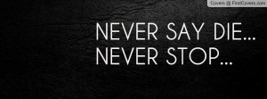 NEVER SAY DIE...NEVER STOP Profile Facebook Covers