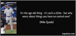 ... - but why worry about things you have no control over? - Mike Quade