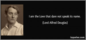 am the Love that dare not speak its name. - Lord Alfred Douglas
