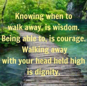 when to walk away, is wisdom. Being able to, is courage. Walking away ...