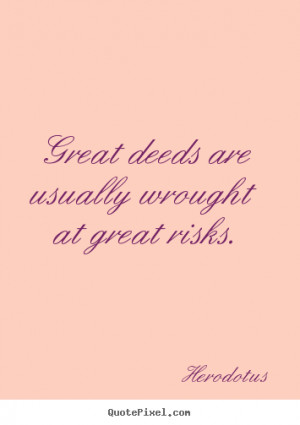Great deeds are usually wrought at great risks. - Herodotus. View more ...