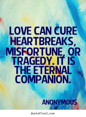 Love quote - Love can cure heartbreaks, misfortune, or..