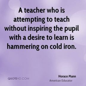 attempting to teach without inspiring the pupil with a desire to learn