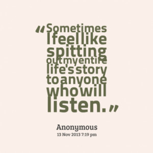 Sometimes I feel like spitting out my entire life's story to anyone ...