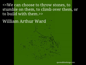 We can choose to throw stones, to stumble on them, to climb over them ...