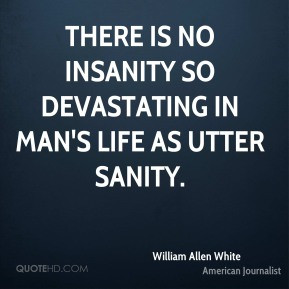 William Allen White - There is no insanity so devastating in man's ...