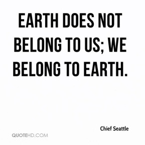 Earth does not belong to us; we belong to earth. - Chief Seattle