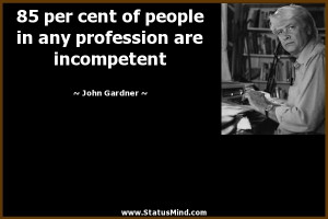 cent of people in any profession are incompetent - John Gardner Quotes ...