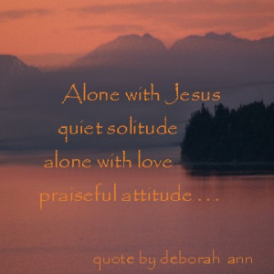 Quote of the Day ~ CHristian poetry by deboran ann ~ Alone With Jesus