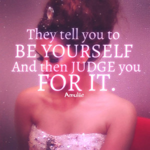 Be yourself nd forget those people who judge you