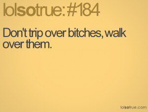 Don't trip over bitches, walk over them.