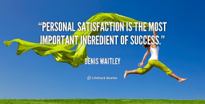 Personal satisfaction is the most important ingredient of success ...