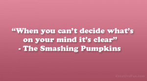 ... decide what’s on your mind it’s clear” – The Smashing Pumpkins