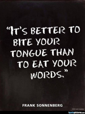 It's better to bite your tongue than to eat your words