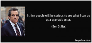 ... be curious to see what I can do as a dramatic actor. - Ben Stiller