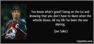 ... the whistle blows. All my life I've been the one skating. - Joe Sakic