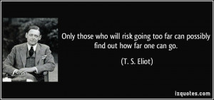 ... going too far can possibly find out how far one can go. - T. S. Eliot