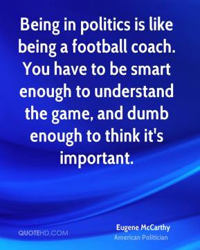 Being in politics is like being a football coach. You have to be smart ...
