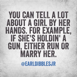 lot about a girl by her hands. For example, if she's holding' a gun ...