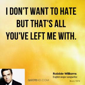 robbie-williams-quote-i-dont-want-to-hate-but-thats-all-youve-left-me ...