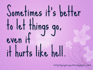 Sometimes Its Better To Let Things Go Even If It Hurts Like Hell