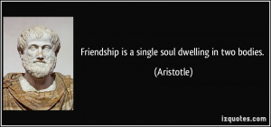 Friendship is a single soul dwelling in two bodies. - Aristotle