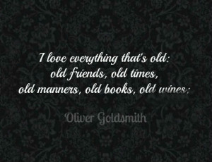 love everything that’s old: old friends, old times, old manners, old ...