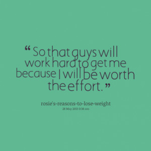 So that guys will work hard to get me because I will be worth the ...